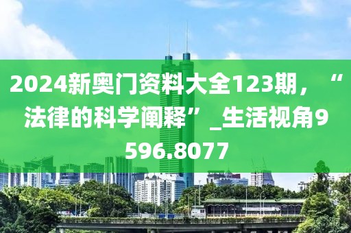 2024新奥门资料大全123期，“法律的科学阐释”_生活视角9596.8077