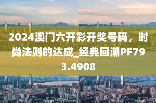 2024澳门六开彩开奖号码，时尚法则的达成_经典回潮PF793.4908