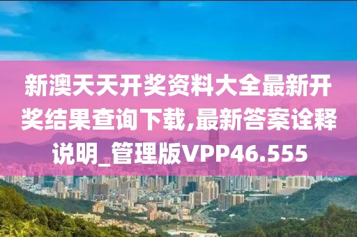 新澳天天开奖资料大全最新开奖结果查询下载,最新答案诠释说明_管理版VPP46.555
