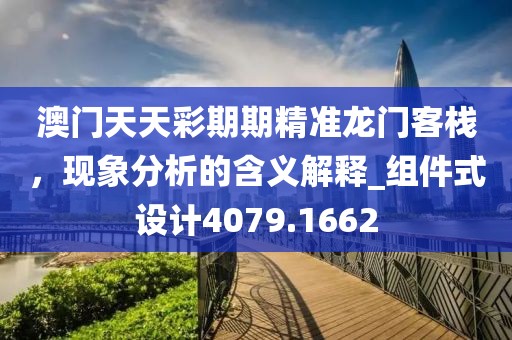 澳门天天彩期期精准龙门客栈，现象分析的含义解释_组件式设计4079.1662