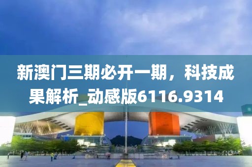 新澳门三期必开一期，科技成果解析_动感版6116.9314