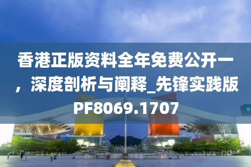 香港正版资料全年免费公开一，深度剖析与阐释_先锋实践版PF8069.1707