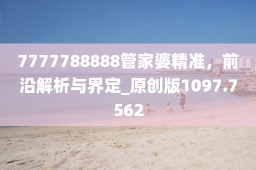 7777788888管家婆精准，前沿解析与界定_原创版1097.7562