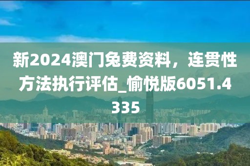 新2024澳门兔费资料，连贯性方法执行评估_愉悦版6051.4335