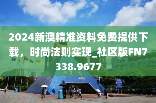 2024新澳精准资料免费提供下载，时尚法则实现_社区版FN7338.9677