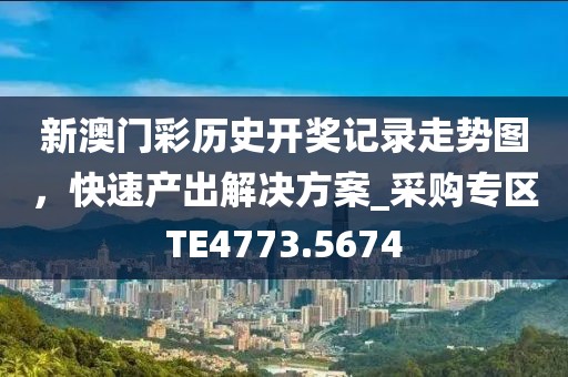 新澳门彩历史开奖记录走势图，快速产出解决方案_采购专区TE4773.5674