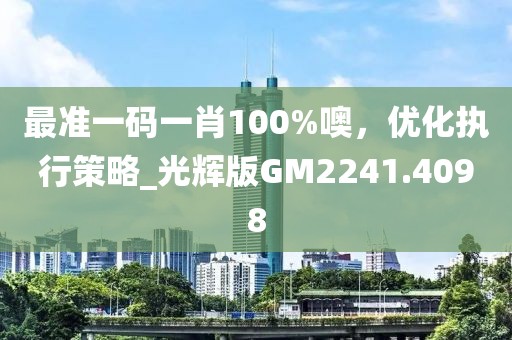 最准一码一肖100%噢，优化执行策略_光辉版GM2241.4098