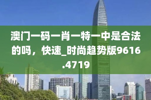 澳门一码一肖一特一中是合法的吗，快速_时尚趋势版9616.4719