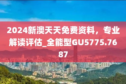 2024新澳天天免费资料，专业解读评估_全能型GU5775.7687