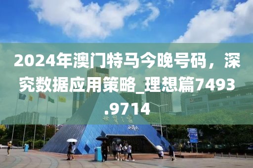 2024年澳门特马今晚号码，深究数据应用策略_理想篇7493.9714