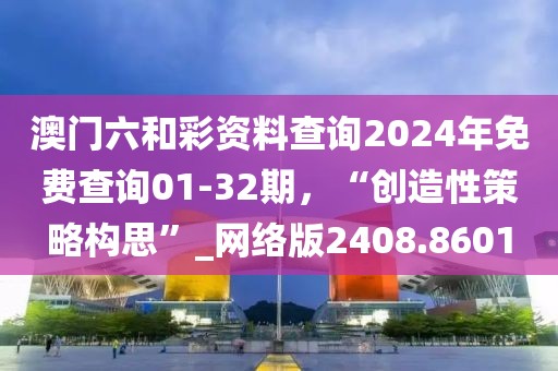澳门六和彩资料查询2024年免费查询01-32期，“创造性策略构思”_网络版2408.8601