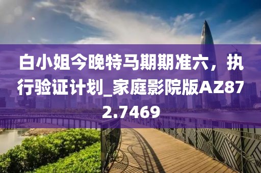 白小姐今晚特马期期准六，执行验证计划_家庭影院版AZ872.7469