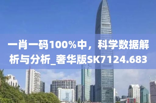 一肖一码100%中，科学数据解析与分析_奢华版SK7124.683
