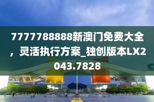 7777788888新澳门免费大全，灵活执行方案_独创版本LX2043.7828