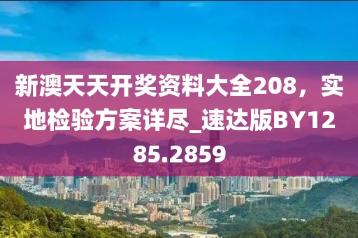 新澳天天开奖资料大全208，实地检验方案详尽_速达版BY1285.2859