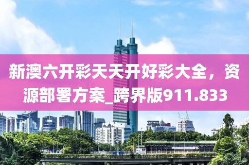 新澳六开彩天天开好彩大全，资源部署方案_跨界版911.833