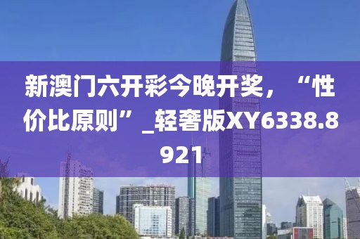 新澳门六开彩今晚开奖，“性价比原则”_轻奢版XY6338.8921