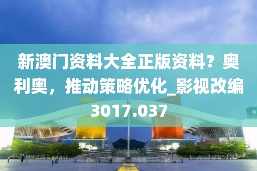 新澳门资料大全正版资料？奥利奥，推动策略优化_影视改编3017.037