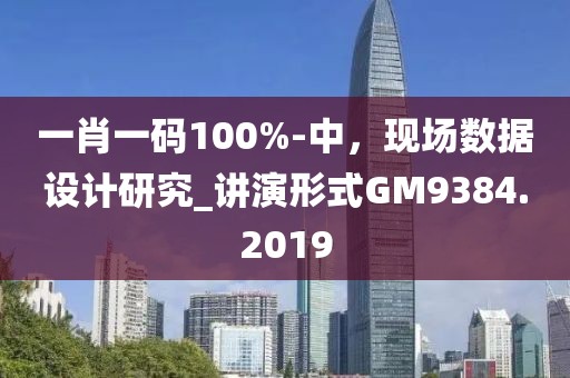 一肖一码100%-中，现场数据设计研究_讲演形式GM9384.2019