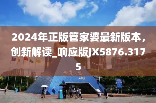 2024年正版管家婆最新版本，创新解读_响应版JX5876.3175