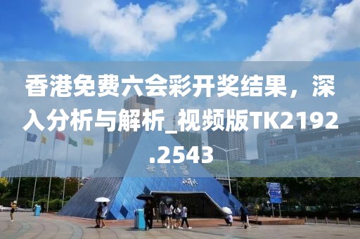 香港免费六会彩开奖结果，深入分析与解析_视频版TK2192.2543