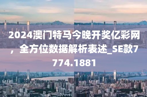 2024澳门特马今晚开奖亿彩网，全方位数据解析表述_SE款7774.1881