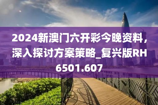 2024新澳门六开彩今晚资料，深入探讨方案策略_复兴版RH6501.607
