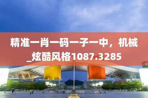 精准一肖一码一子一中，机械_炫酷风格1087.3285