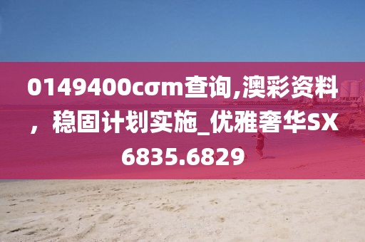 0149400cσm查询,澳彩资料，稳固计划实施_优雅奢华SX6835.6829