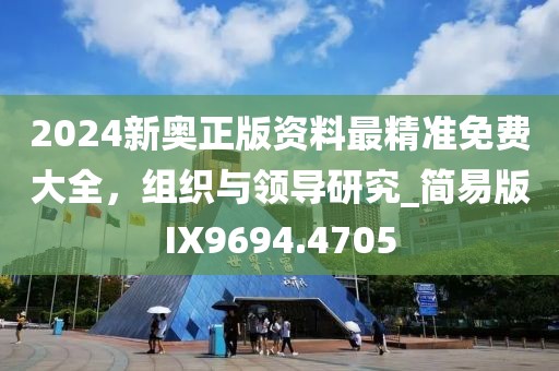 2024新奥正版资料最精准免费大全，组织与领导研究_简易版IX9694.4705