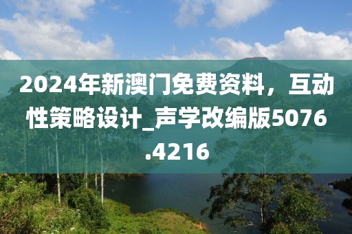 2024年新澳门免费资料，互动性策略设计_声学改编版5076.4216