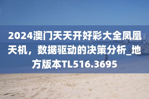 2024澳门天天开好彩大全凤凰天机，数据驱动的决策分析_地方版本TL516.3695