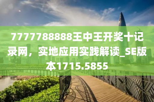 7777788888王中王开奖十记录网，实地应用实践解读_SE版本1715.5855