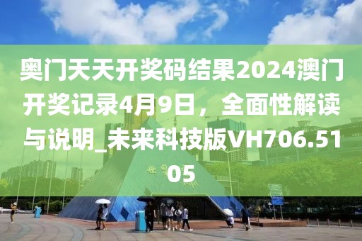 奥门天天开奖码结果2024澳门开奖记录4月9日，全面性解读与说明_未来科技版VH706.5105