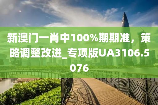 新澳门一肖中100%期期准，策略调整改进_专项版UA3106.5076