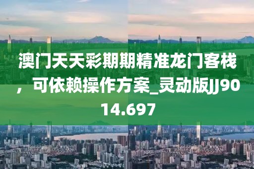 澳门天天彩期期精准龙门客栈，可依赖操作方案_灵动版JJ9014.697