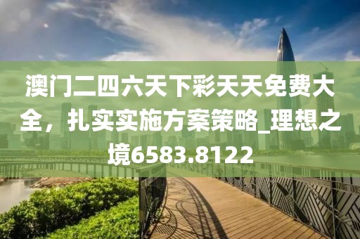 澳门二四六天下彩天天免费大全，扎实实施方案策略_理想之境6583.8122