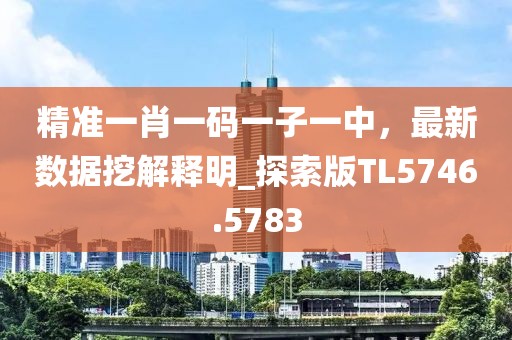 精准一肖一码一子一中，最新数据挖解释明_探索版TL5746.5783