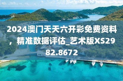 2024澳门天天六开彩免费资料，精准数据评估_艺术版XS2982.8672