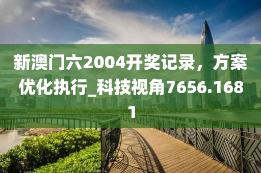 新澳门六2004开奖记录，方案优化执行_科技视角7656.1681