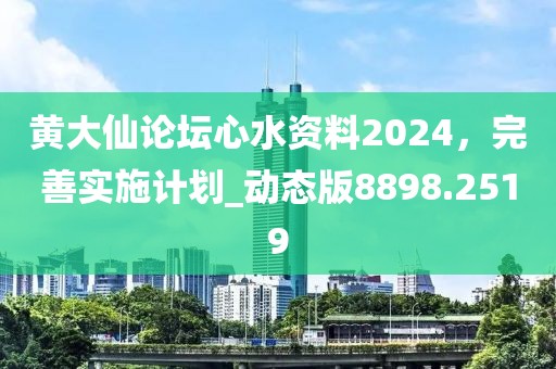 黄大仙论坛心水资料2024，完善实施计划_动态版8898.2519