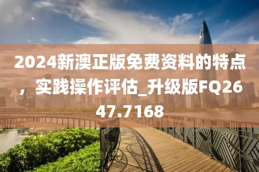 2024新澳正版免费资料的特点，实践操作评估_升级版FQ2647.7168