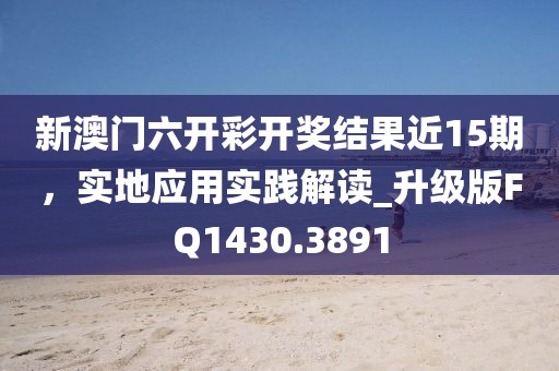 新澳门六开彩开奖结果近15期，实地应用实践解读_升级版FQ1430.3891