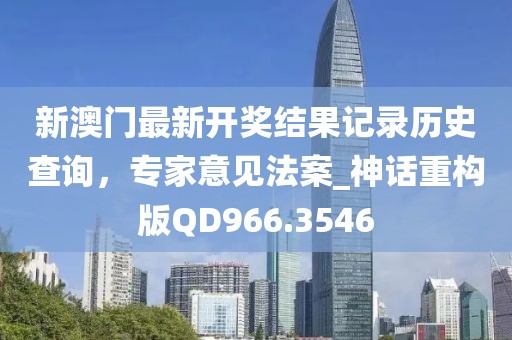 新澳门最新开奖结果记录历史查询，专家意见法案_神话重构版QD966.3546