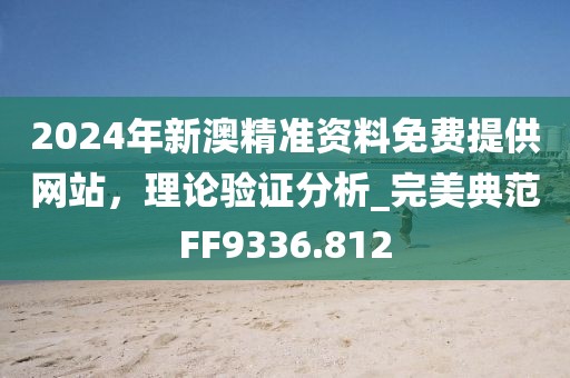 2024年新澳精准资料免费提供网站，理论验证分析_完美典范FF9336.812