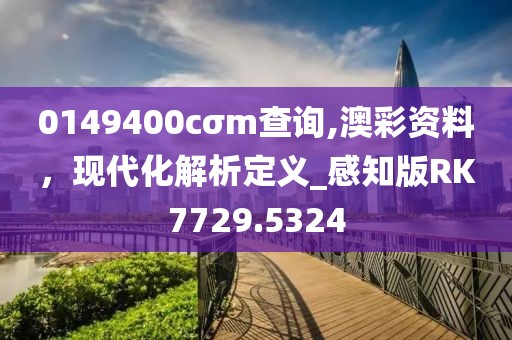 0149400cσm查询,澳彩资料，现代化解析定义_感知版RK7729.5324