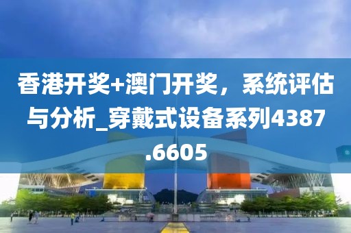 香港开奖+澳门开奖，系统评估与分析_穿戴式设备系列4387.6605