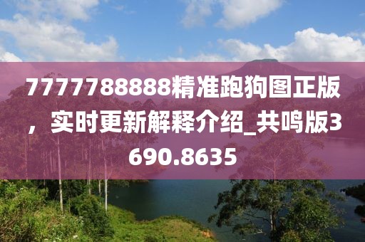 7777788888精准跑狗图正版，实时更新解释介绍_共鸣版3690.8635