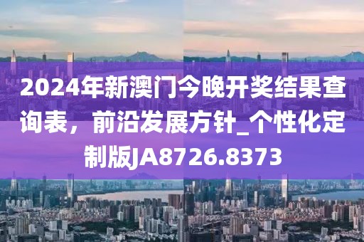 2024年新澳门今晚开奖结果查询表，前沿发展方针_个性化定制版JA8726.8373