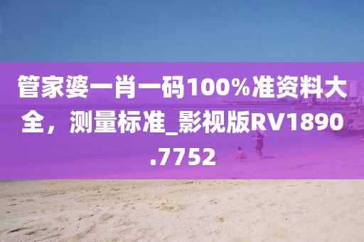 管家婆一肖一码100%准资料大全，测量标准_影视版RV1890.7752